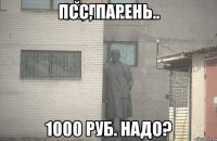 Псс, парень.. 1000 руб. надо?