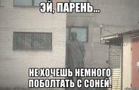  не хочешь немного поболтать с Соней.