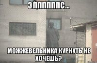 Ппппппс Можжевельника курнуть не хочешь?