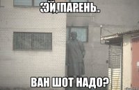 Эй, парень Ван шот надо?