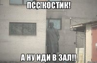 псс Костик! а ну иди в зал!!