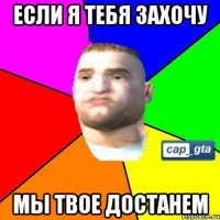 Если я тебя захочу Мы твое достанем