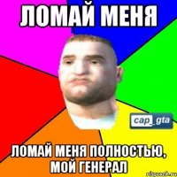 Ломай меня Ломай меня полностью, мой генерал