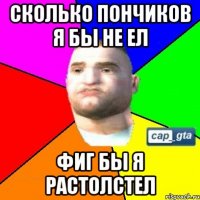 Сколько пончиков я бы не ел фиг бы я растолстел