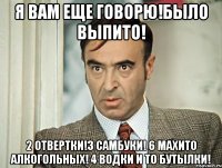 Я вам еще говорю!Было выпито! 2 отвертки!3 Самбуки! 6 Махито Алкогольных! 4 Водки и то бутылки!