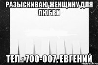 Разыскиваю женщину для любви тел.: 700-007, Евгений