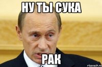 Ну ты сука РАК