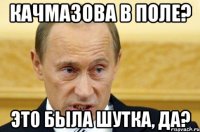 Качмазова в поле? Это была шутка, да?