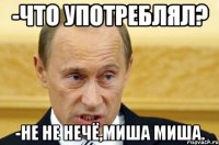 -что употреблял? -не не нечё,миша миша.