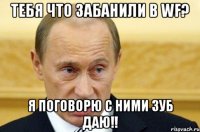 тебя что забанили в Wf? я поговорю с ними зуб даю!!