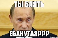 ТЫ БЛЯТЬ ЕБАНУТАЯ???