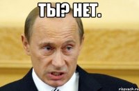 Ты? Нет. 