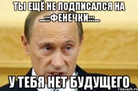 Ты ещё не подписался на ...:::ФЕНЕЧКИ:::... У тебя нет будущего