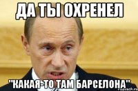 Да ты охренел "какая-то там барселона"