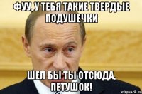 Фуу, у тебя такие твердые подушечки Шел бы ты отсюда, петушок!