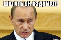 шутить он вздумал! 