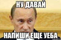 Ну давай напиши еще уеба