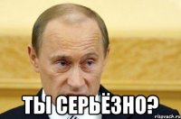  ТЫ СЕРЬЁЗНО?