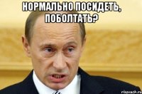 Нормально посидеть, поболтать? 