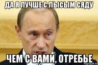 ДА Я ЛУЧШЕ С ЛЫСЫМ СЯДУ чем с вами, отребье