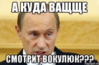 А КУДА ВАЩЩЕ СМОТРИТ ВОКУЛЮК???