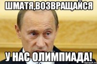 Шматя,возвращайся У нас Олимпиада!