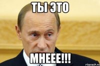 ты это МНЕЕЕ!!!