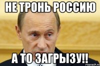 не тронь россию а то загрызу!!