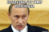 Когда узнал,что Тимур потаскушка 