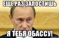 Еще раз запостишь Я тебя обассу!