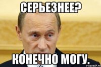 Серьезнее? Конечно могу.