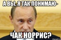 А вы, я так понимаю- чак норрис?