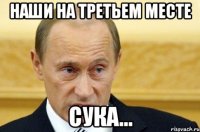 НАШИ НА ТРЕТЬЕМ МЕСТЕ СУКА...