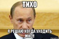 Тихо Я решаю когда уходить мне!!