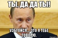 ты, да да ты! узбгойся.... это я тебе говорю.