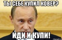 ТЫ СЕБЕ КУПИЛ КОВЕР? ИДИ И КУПИ!