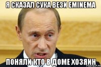 я сказал сука вези eminema поняли кто в доме хозяин