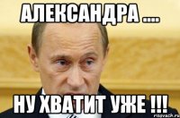 александра .... ну хватит уже !!!