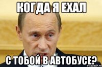 Когда я ехал с тобой в автобусе?