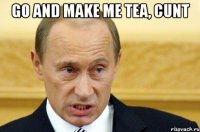 go and make me tea, cunt 