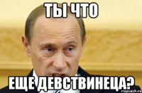 Ты что Еще девствинеца?