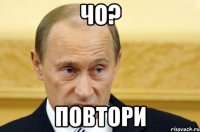 ЧО? ПОВТОРИ