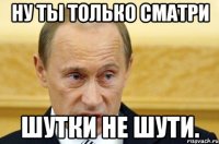 ну ты только сматри шутки не шути.