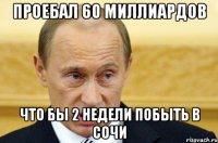 Проебал 60 миллиардов Что бы 2 недели побыть в Сочи