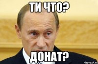 ти что? донат?