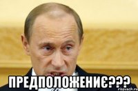  предположениє???