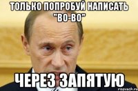 ТОЛЬКО ПОПРОБУЙ НАПИСАТЬ "ВО-ВО" ЧЕРЕЗ ЗАПЯТУЮ