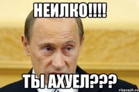 неилко!!!! ты ахуел???