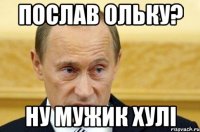 Послав Ольку? Ну мужик хулі