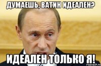 Думаешь, Ватин идеален? Идеален только я!